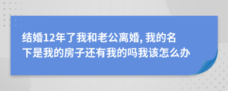 结婚12年了我和老公离婚, 我的名下是我的房子还有我的吗我该怎么办