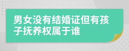 男女没有结婚证但有孩子抚养权属于谁