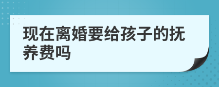 现在离婚要给孩子的抚养费吗