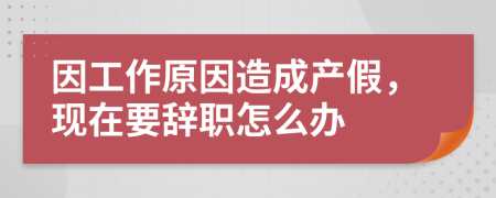 因工作原因造成产假，现在要辞职怎么办