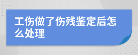 工伤做了伤残鉴定后怎么处理