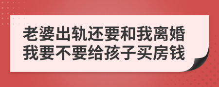 老婆出轨还要和我离婚我要不要给孩子买房钱