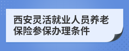 西安灵活就业人员养老保险参保办理条件