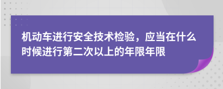 机动车进行安全技术检验，应当在什么时候进行第二次以上的年限年限