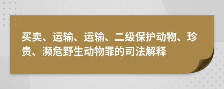 买卖、运输、运输、二级保护动物、珍贵、濒危野生动物罪的司法解释