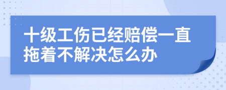 十级工伤已经赔偿一直拖着不解决怎么办