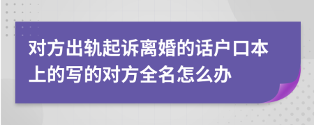 对方出轨起诉离婚的话户口本上的写的对方全名怎么办