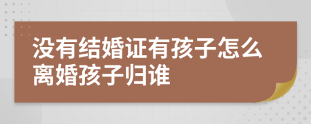 没有结婚证有孩子怎么离婚孩子归谁