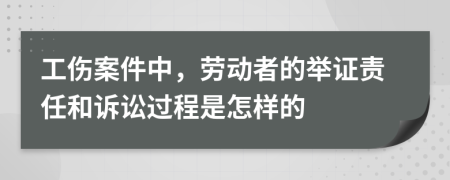 工伤案件中，劳动者的举证责任和诉讼过程是怎样的