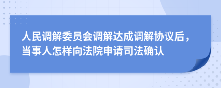 人民调解委员会调解达成调解协议后，当事人怎样向法院申请司法确认