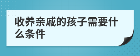 收养亲戚的孩子需要什么条件