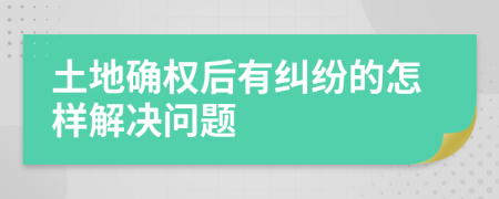 土地确权后有纠纷的怎样解决问题