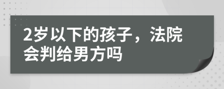 2岁以下的孩子，法院会判给男方吗