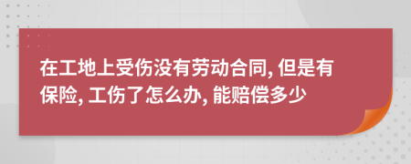 在工地上受伤没有劳动合同, 但是有保险, 工伤了怎么办, 能赔偿多少