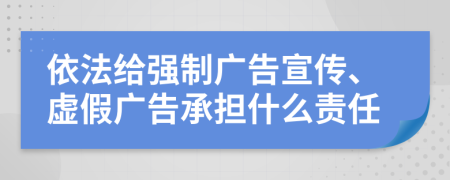 依法给强制广告宣传、虚假广告承担什么责任
