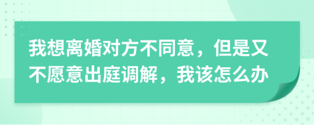 我想离婚对方不同意，但是又不愿意出庭调解，我该怎么办