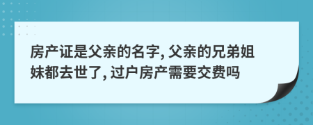 房产证是父亲的名字, 父亲的兄弟姐妹都去世了, 过户房产需要交费吗