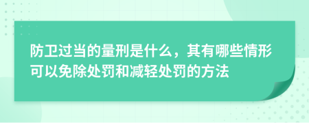 防卫过当的量刑是什么，其有哪些情形可以免除处罚和减轻处罚的方法