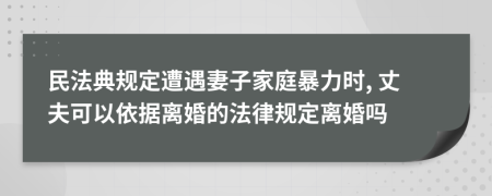 民法典规定遭遇妻子家庭暴力时, 丈夫可以依据离婚的法律规定离婚吗