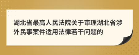 湖北省最高人民法院关于审理湖北省涉外民事案件适用法律若干问题的