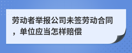 劳动者举报公司未签劳动合同，单位应当怎样赔偿