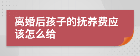 离婚后孩子的抚养费应该怎么给