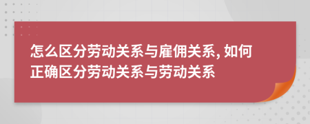 怎么区分劳动关系与雇佣关系, 如何正确区分劳动关系与劳动关系