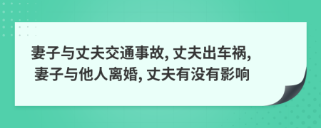 妻子与丈夫交通事故, 丈夫出车祸, 妻子与他人离婚, 丈夫有没有影响