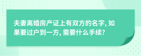 夫妻离婚房产证上有双方的名字, 如果要过户到一方, 需要什么手续?