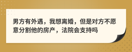 男方有外遇，我想离婚，但是对方不愿意分割他的房产，法院会支持吗
