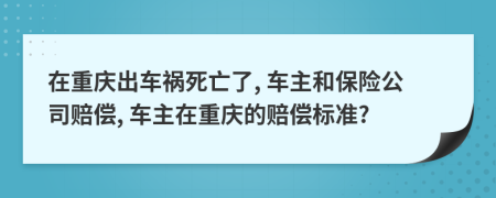 在重庆出车祸死亡了, 车主和保险公司赔偿, 车主在重庆的赔偿标准?