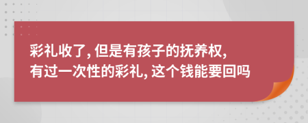 彩礼收了, 但是有孩子的抚养权, 有过一次性的彩礼, 这个钱能要回吗