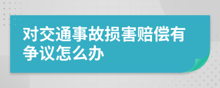 对交通事故损害赔偿有争议怎么办