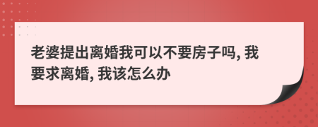 老婆提出离婚我可以不要房子吗, 我要求离婚, 我该怎么办