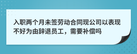 入职两个月未签劳动合同现公司以表现不好为由辞退员工，需要补偿吗
