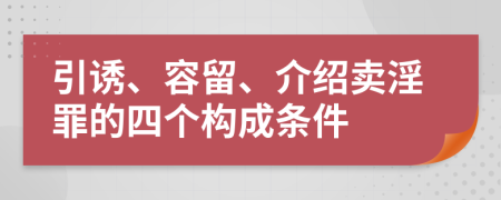 引诱、容留、介绍卖淫罪的四个构成条件