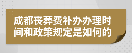 成都丧葬费补办办理时间和政策规定是如何的