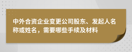 中外合资企业变更公司股东、发起人名称或姓名，需要哪些手续及材料