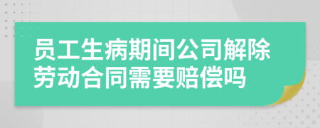 员工生病期间公司解除劳动合同需要赔偿吗