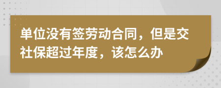 单位没有签劳动合同，但是交社保超过年度，该怎么办