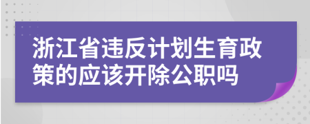 浙江省违反计划生育政策的应该开除公职吗