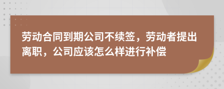 劳动合同到期公司不续签，劳动者提出离职，公司应该怎么样进行补偿