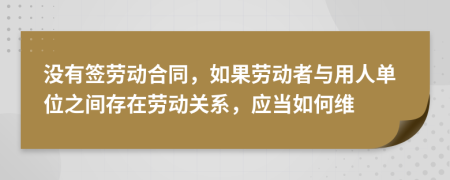没有签劳动合同，如果劳动者与用人单位之间存在劳动关系，应当如何维