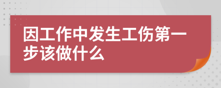 因工作中发生工伤第一步该做什么