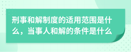 刑事和解制度的适用范围是什么，当事人和解的条件是什么