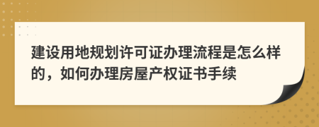 建设用地规划许可证办理流程是怎么样的，如何办理房屋产权证书手续