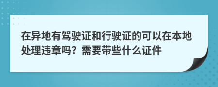 在异地有驾驶证和行驶证的可以在本地处理违章吗？需要带些什么证件