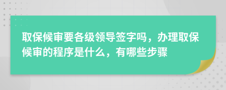 取保候审要各级领导签字吗，办理取保候审的程序是什么，有哪些步骤