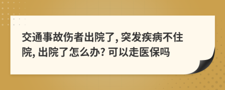 交通事故伤者出院了, 突发疾病不住院, 出院了怎么办? 可以走医保吗