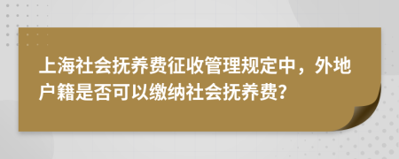 上海社会抚养费征收管理规定中，外地户籍是否可以缴纳社会抚养费？